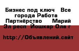 Бизнес под ключ - Все города Работа » Партнёрство   . Марий Эл респ.,Йошкар-Ола г.